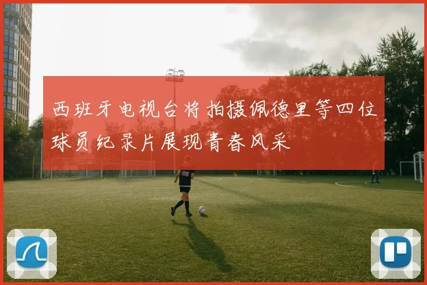 西班牙电视台将拍摄佩德里等四位球员纪录片展现青春风采