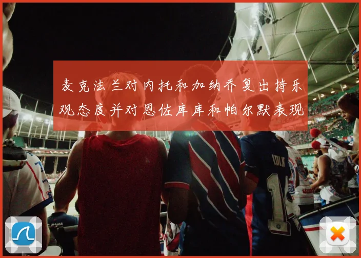 麦克法兰对内托和加纳乔复出持乐观态度并对恩佐库库和帕尔默表现表示满意