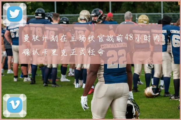 曼联计划在主场收官战前48小时内确认卡里克正式任命