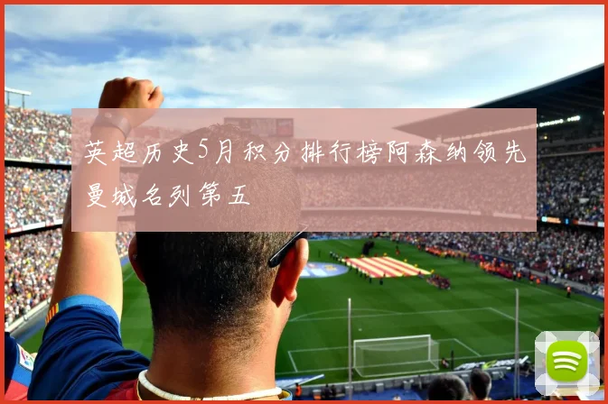 英超历史5月积分排行榜阿森纳领先曼城名列第五