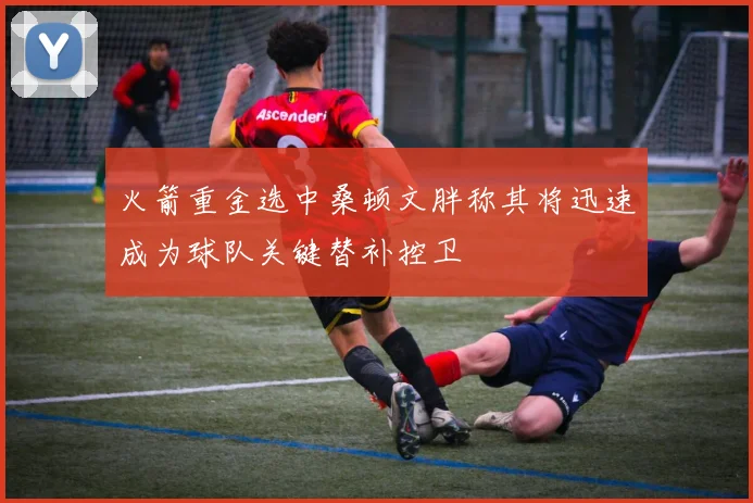 火箭重金选中桑顿文胖称其将迅速成为球队关键替补控卫