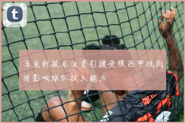 马竞新股东注资引援受限西甲规则将影响球队投入能力