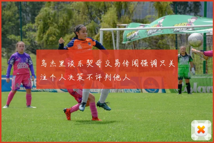 乌杰里谈东契奇交易传闻强调只关注个人决策不评判他人