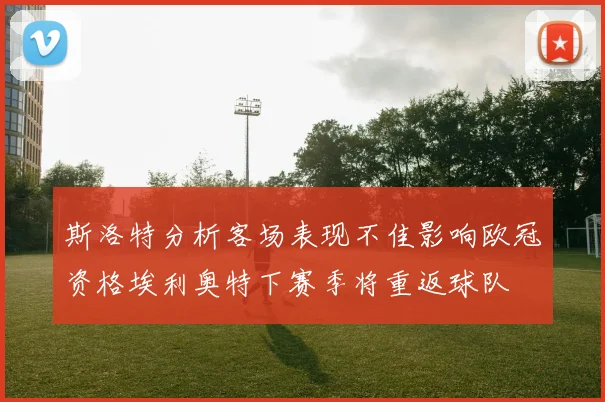 斯洛特分析客场表现不佳影响欧冠资格埃利奥特下赛季将重返球队