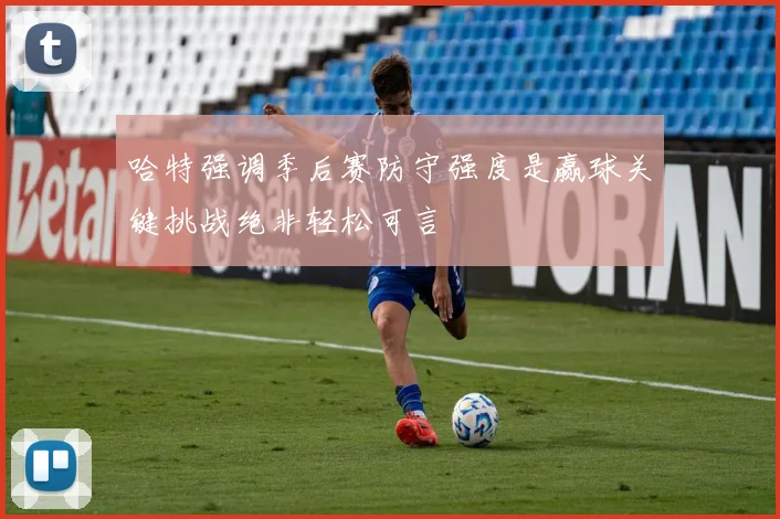 哈特强调季后赛防守强度是赢球关键挑战绝非轻松可言
