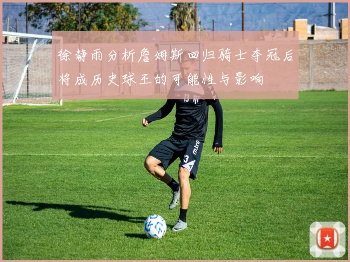 徐静雨分析詹姆斯回归骑士夺冠后将成历史球王的可能性与影响