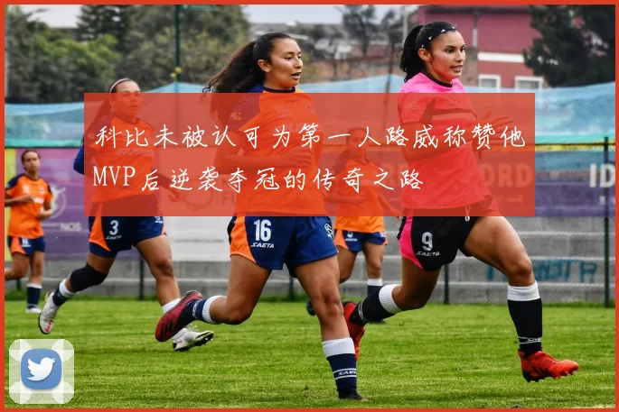 科比未被认可为第一人路威称赞他MVP后逆袭夺冠的传奇之路