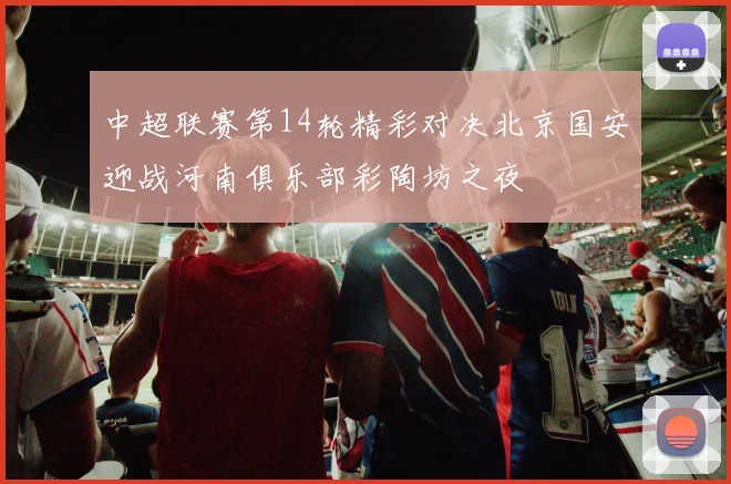 中超联赛第14轮精彩对决北京国安迎战河南俱乐部彩陶坊之夜