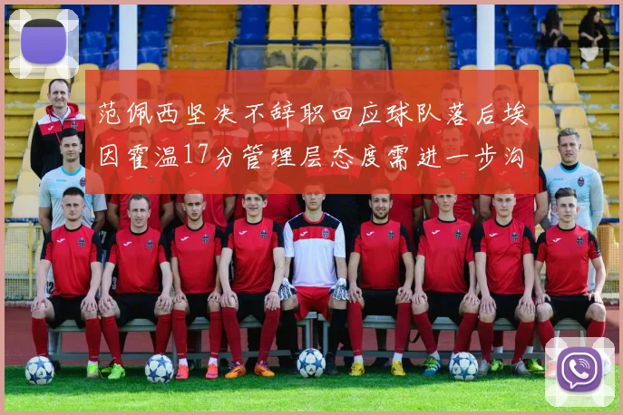 范佩西坚决不辞职回应球队落后埃因霍温17分管理层态度需进一步沟通