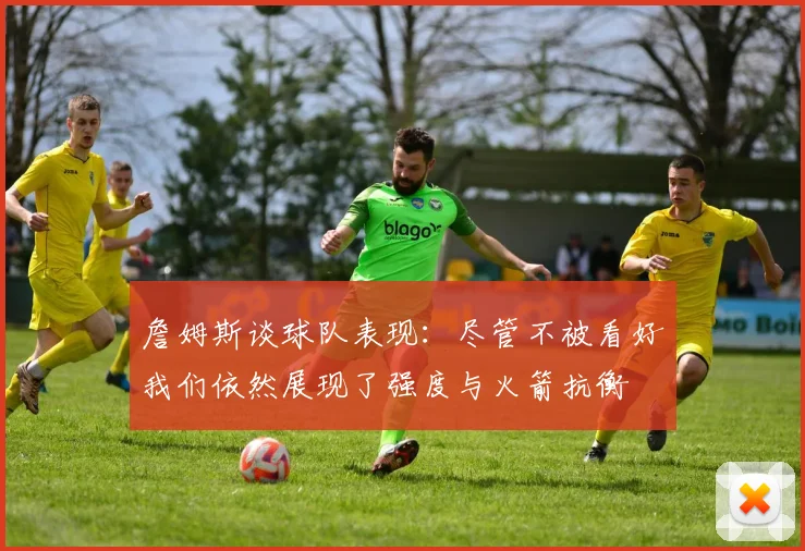 詹姆斯谈球队表现：尽管不被看好我们依然展现了强度与火箭抗衡